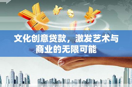 索县文化创意贷款，激发艺术与商业的无限可能