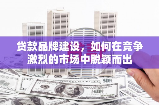 索县贷款品牌建设，如何在竞争激烈的市场中脱颖而出