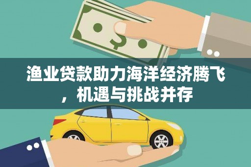 索县渔业贷款助力海洋经济腾飞，机遇与挑战并存