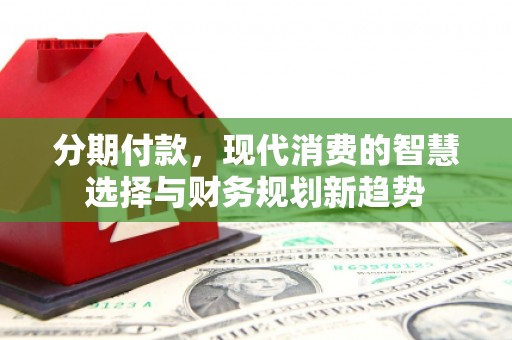 索县分期付款，现代消费的智慧选择与财务规划新趋势