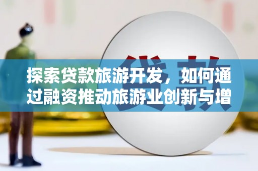 索县探索贷款旅游开发，如何通过融资推动旅游业创新与增长