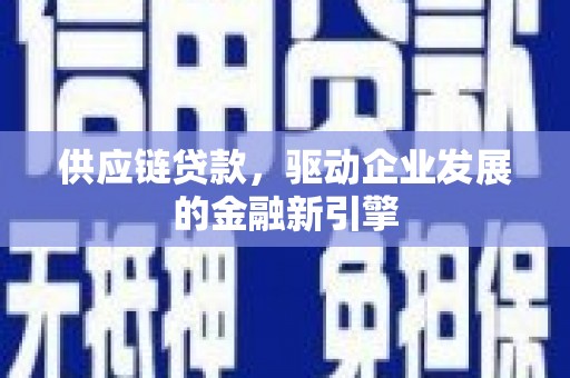 索县供应链贷款，驱动企业发展的金融新引擎