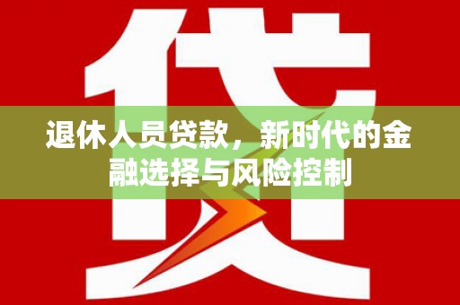 索县退休人员贷款，新时代的金融选择与风险控制