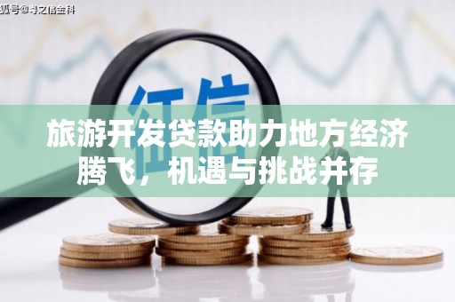 索县旅游开发贷款助力地方经济腾飞，机遇与挑战并存
