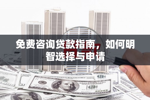 索县免费咨询贷款指南，如何明智选择与申请