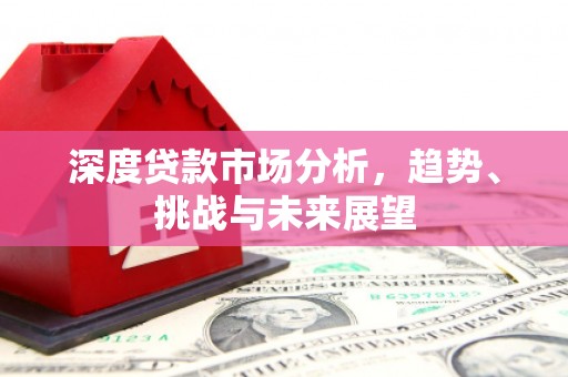索县深度贷款市场分析，趋势、挑战与未来展望