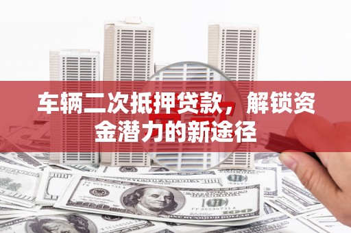 索县车辆二次抵押贷款，解锁资金潜力的新途径