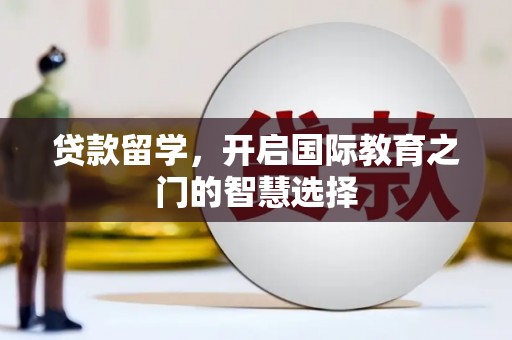 索县贷款留学，开启国际教育之门的智慧选择