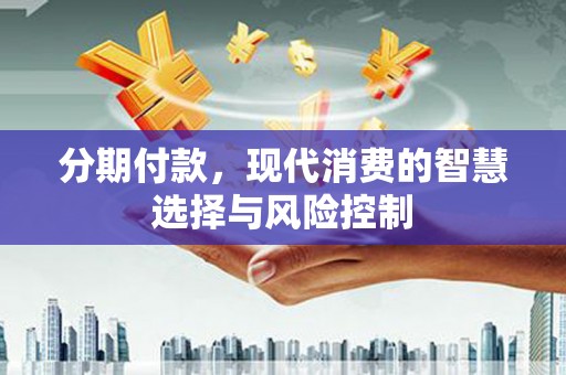 索县分期付款，现代消费的智慧选择与风险控制