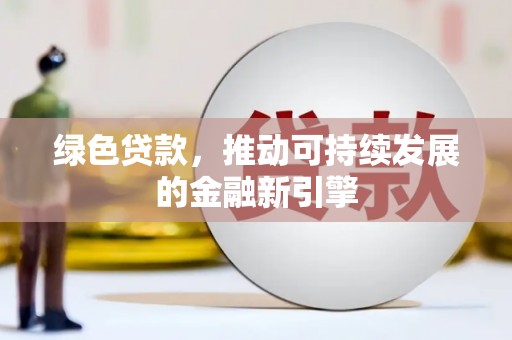 索县绿色贷款，推动可持续发展的金融新引擎