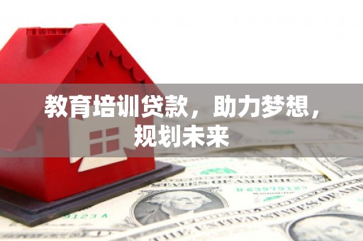 索县教育培训贷款，助力梦想，规划未来
