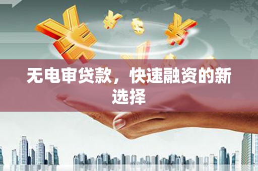 索县无电审贷款，快速融资的新选择