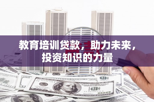 索县教育培训贷款，助力未来，投资知识的力量