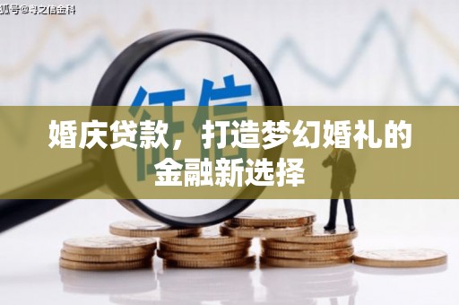 索县婚庆贷款，打造梦幻婚礼的金融新选择
