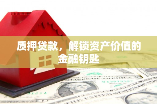 索县质押贷款，解锁资产价值的金融钥匙