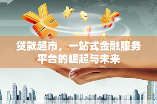 索县贷款超市，一站式金融服务平台的崛起与未来