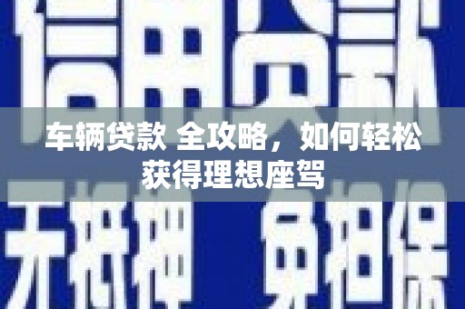 索县车辆贷款 全攻略，如何轻松获得理想座驾