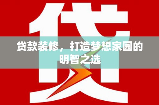 索县贷款装修，打造梦想家园的明智之选