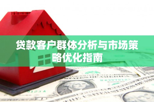 索县贷款客户群体分析与市场策略优化指南