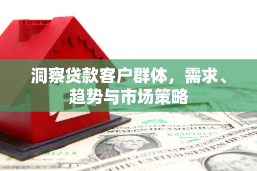 索县洞察贷款客户群体，需求、趋势与市场策略