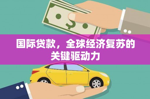 索县国际贷款，全球经济复苏的关键驱动力