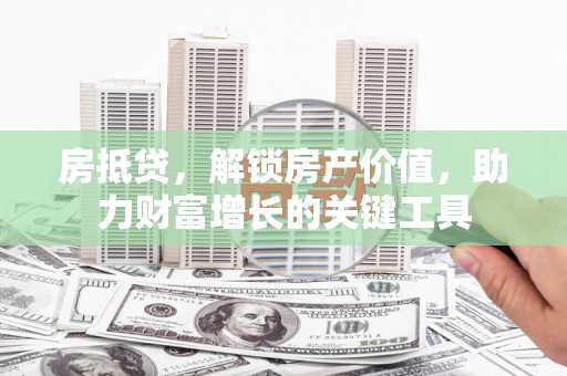 索县房抵贷，解锁房产价值，助力财富增长的关键工具