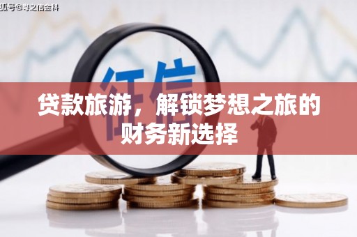 索县贷款旅游，解锁梦想之旅的财务新选择