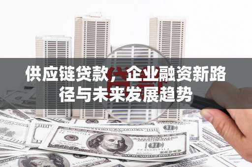 索县供应链贷款，企业融资新路径与未来发展趋势