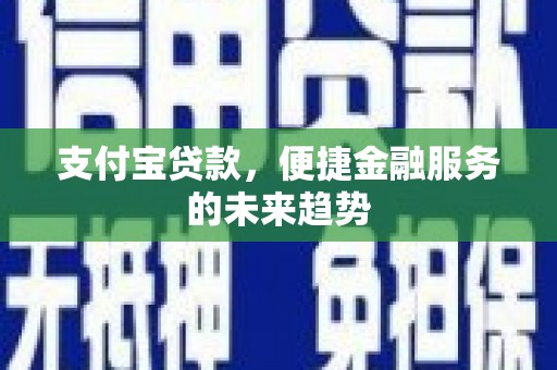 索县支付宝贷款，便捷金融服务的未来趋势