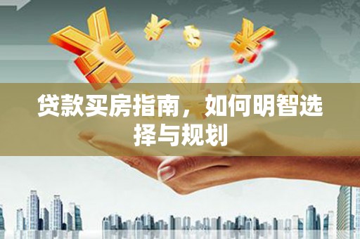 索县贷款买房指南，如何明智选择与规划