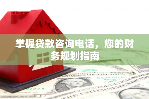 索县掌握贷款咨询电话，您的财务规划指南