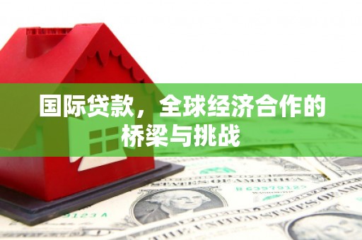 索县国际贷款，全球经济合作的桥梁与挑战