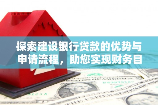 索县探索建设银行贷款的优势与申请流程，助您实现财务目标