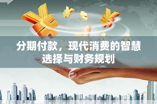 索县分期付款，现代消费的智慧选择与财务规划