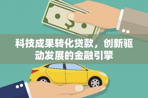 索县科技成果转化贷款，创新驱动发展的金融引擎