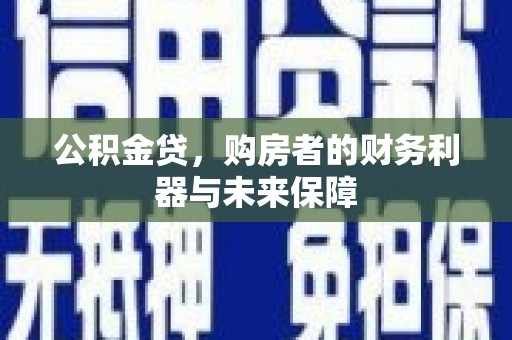 索县公积金贷，购房者的财务利器与未来保障