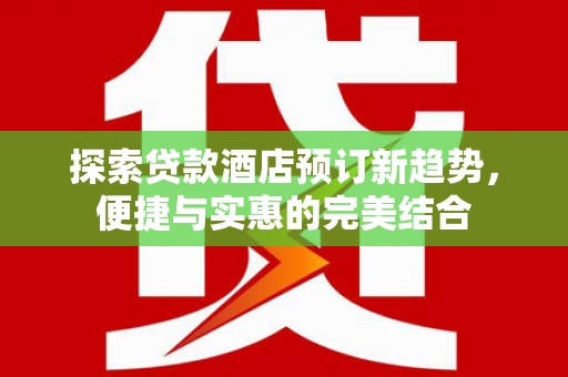 索县探索贷款酒店预订新趋势，便捷与实惠的完美结合