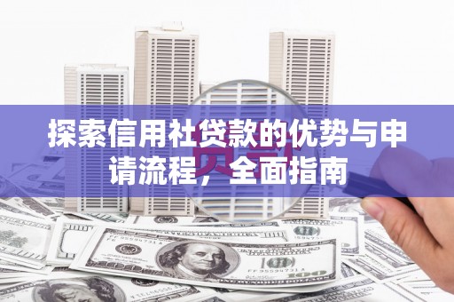 索县探索信用社贷款的优势与申请流程，全面指南