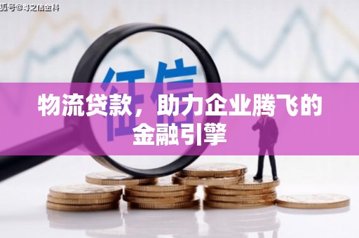 索县物流贷款，助力企业腾飞的金融引擎