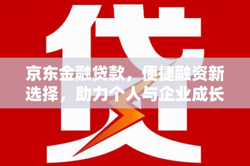 索县京东金融贷款，便捷融资新选择，助力个人与企业成长