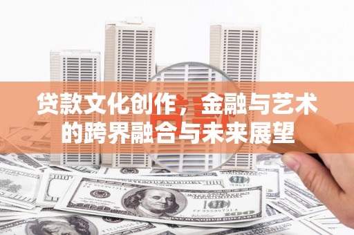 索县贷款文化创作，金融与艺术的跨界融合与未来展望