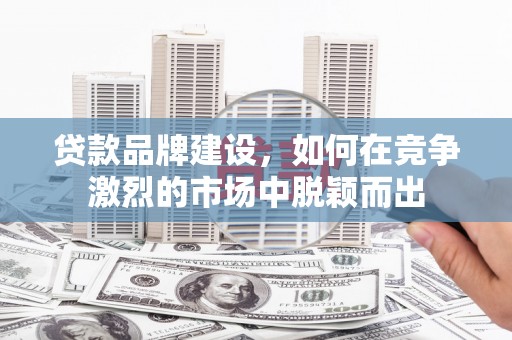 索县贷款品牌建设，如何在竞争激烈的市场中脱颖而出