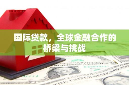 索县国际贷款，全球金融合作的桥梁与挑战
