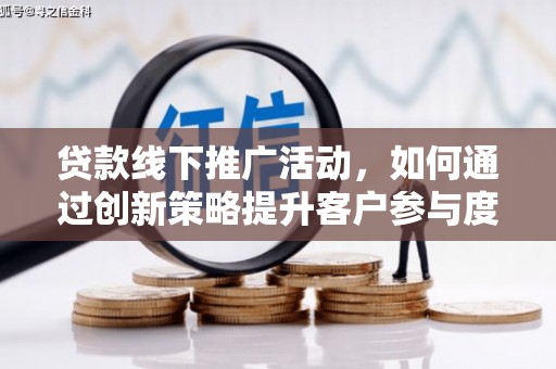 索县贷款线下推广活动，如何通过创新策略提升客户参与度