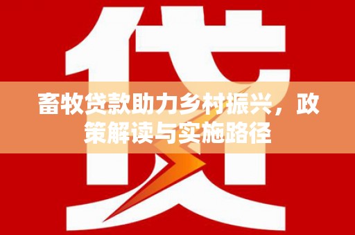 索县畜牧贷款助力乡村振兴，政策解读与实施路径