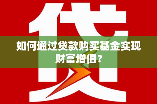 索县如何通过贷款购买基金实现财富增值？