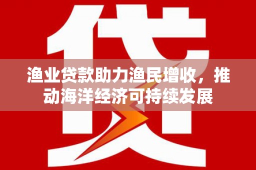 索县渔业贷款助力渔民增收，推动海洋经济可持续发展