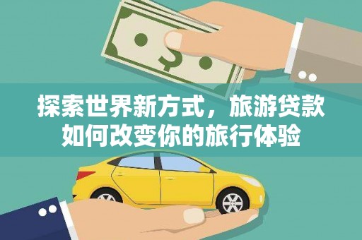 索县探索世界新方式，旅游贷款如何改变你的旅行体验
