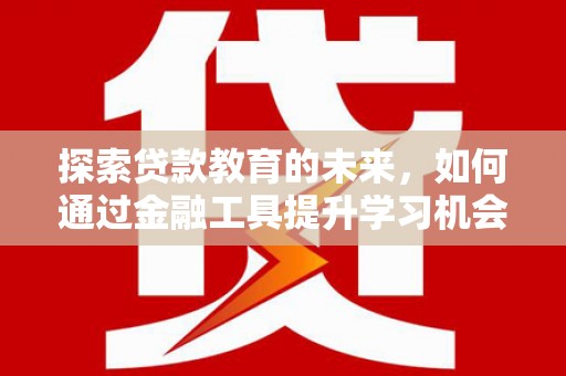 索县探索贷款教育的未来，如何通过金融工具提升学习机会