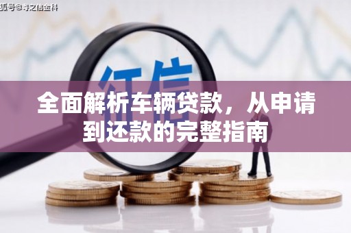 索县全面解析车辆贷款，从申请到还款的完整指南